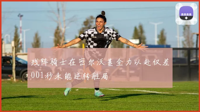 残阵骑士在密尔沃基全力以赴仅差001秒未能逆转胜局