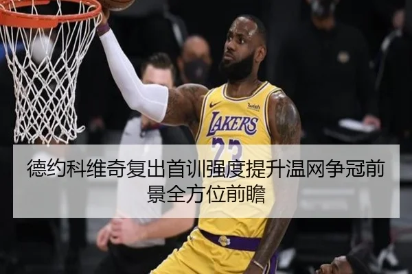 德约科维奇复出首训强度提升温网争冠前景全方位前瞻