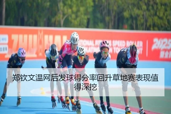 郑钦文温网后发球得分率回升草地赛表现值得深挖