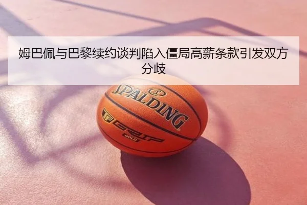姆巴佩与巴黎续约谈判陷入僵局高薪条款引发双方分歧