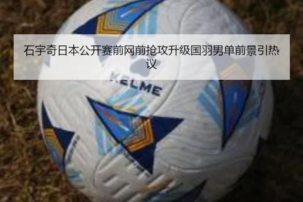 石宇奇日本公开赛前网前抢攻升级国羽男单前景引热议