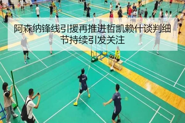 阿森纳锋线引援再推进哲凯赖什谈判细节持续引发关注