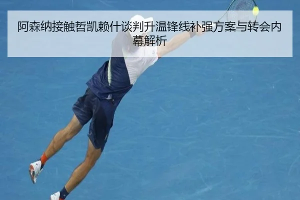 阿森纳接触哲凯赖什谈判升温锋线补强方案与转会内幕解析