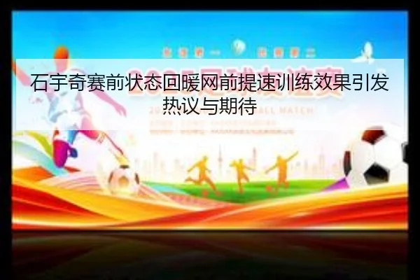 石宇奇赛前状态回暖网前提速训练效果引发热议与期待